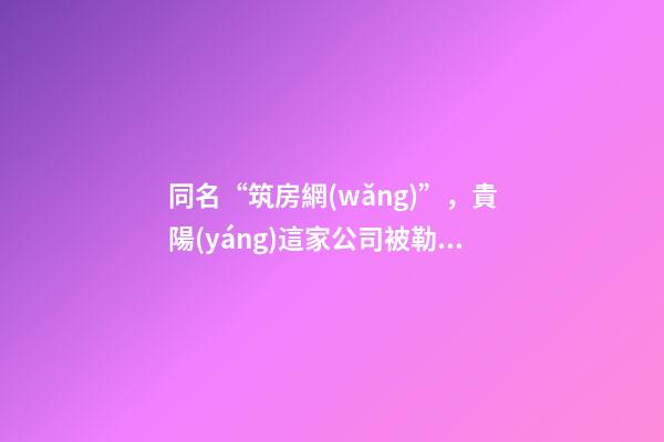 同名“筑房網(wǎng)”，貴陽(yáng)這家公司被勒令更名 市場(chǎng)監(jiān)管部門：企業(yè)名稱不得侵權(quán)-第1張-公司起名-玄機(jī)派